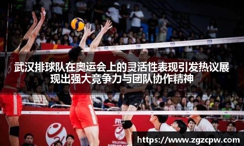 武汉排球队在奥运会上的灵活性表现引发热议展现出强大竞争力与团队协作精神