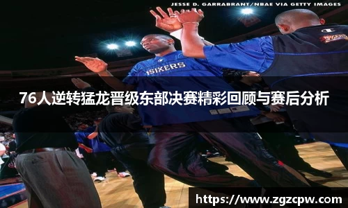76人逆转猛龙晋级东部决赛精彩回顾与赛后分析